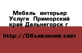 Мебель, интерьер Услуги. Приморский край,Дальнегорск г.